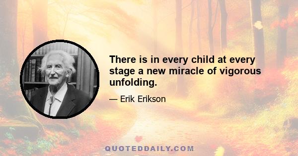 There is in every child at every stage a new miracle of vigorous unfolding.