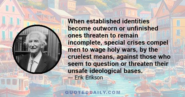 When established identities become outworn or unfinished ones threaten to remain incomplete, special crises compel men to wage holy wars, by the cruelest means, against those who seem to question or threaten their