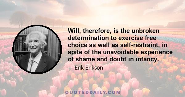 Will, therefore, is the unbroken determination to exercise free choice as well as self-restraint, in spite of the unavoidable experience of shame and doubt in infancy.