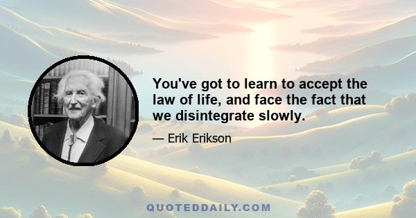 You've got to learn to accept the law of life, and face the fact that we disintegrate slowly.