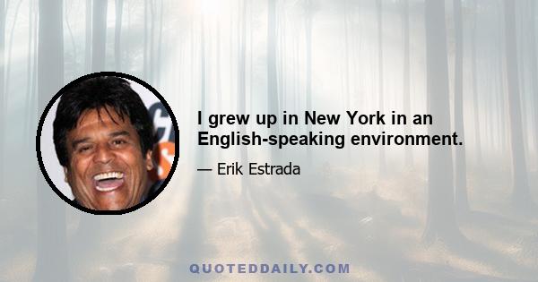 I grew up in New York in an English-speaking environment.