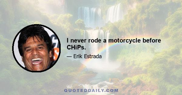 I never rode a motorcycle before CHiPs.