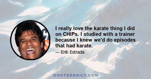 I really love the karate thing I did on CHIPs. I studied with a trainer because I knew we'd do episodes that had karate.