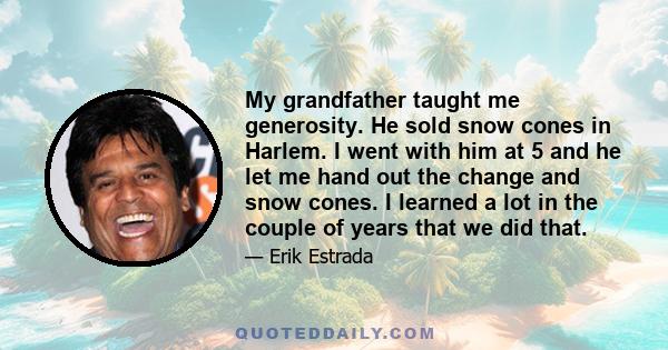 My grandfather taught me generosity. He sold snow cones in Harlem. I went with him at 5 and he let me hand out the change and snow cones. I learned a lot in the couple of years that we did that.