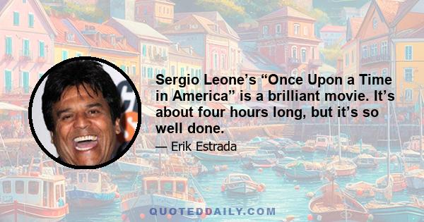 Sergio Leone’s “Once Upon a Time in America” is a brilliant movie. It’s about four hours long, but it’s so well done.