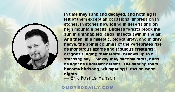 In time they sank and decayed, and nothing is left of them except an occasional impression in stones, in stones now found in deserts and on high mountain peaks. Birdless forests block the sun in uninhabited lands.