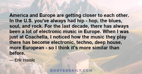 America and Europe are getting closer to each other. In the U.S. you've always had hip - hop, the blues, soul, and rock. For the last decade, there has always been a lot of electronic music in Europe. When I was just at 