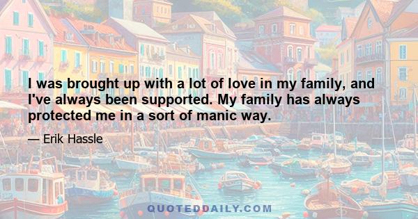 I was brought up with a lot of love in my family, and I've always been supported. My family has always protected me in a sort of manic way.