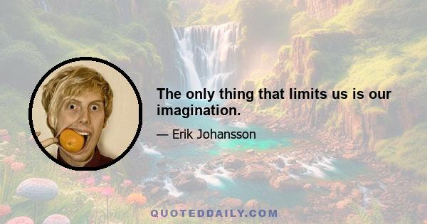 The only thing that limits us is our imagination.