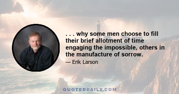 . . . why some men choose to fill their brief allotment of time engaging the impossible, others in the manufacture of sorrow.