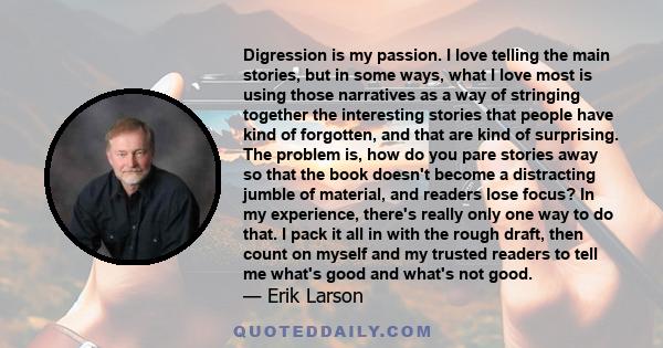 Digression is my passion. I love telling the main stories, but in some ways, what I love most is using those narratives as a way of stringing together the interesting stories that people have kind of forgotten, and that 