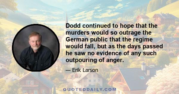 Dodd continued to hope that the murders would so outrage the German public that the regime would fall, but as the days passed he saw no evidence of any such outpouring of anger.