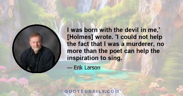 I was born with the devil in me,' [Holmes] wrote. 'I could not help the fact that I was a murderer, no more than the poet can help the inspiration to sing.