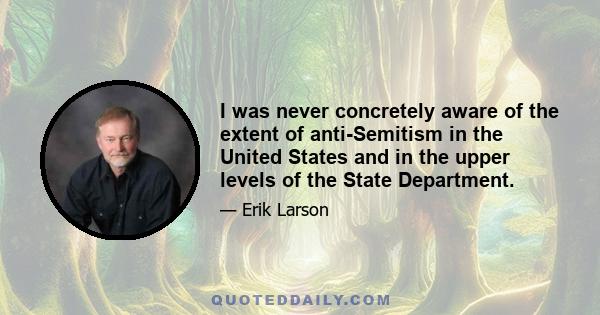 I was never concretely aware of the extent of anti-Semitism in the United States and in the upper levels of the State Department.