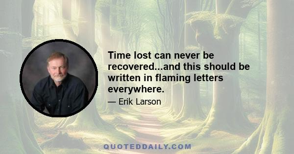 Time lost can never be recovered...and this should be written in flaming letters everywhere.