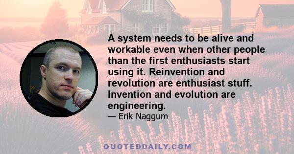 A system needs to be alive and workable even when other people than the first enthusiasts start using it. Reinvention and revolution are enthusiast stuff. Invention and evolution are engineering.