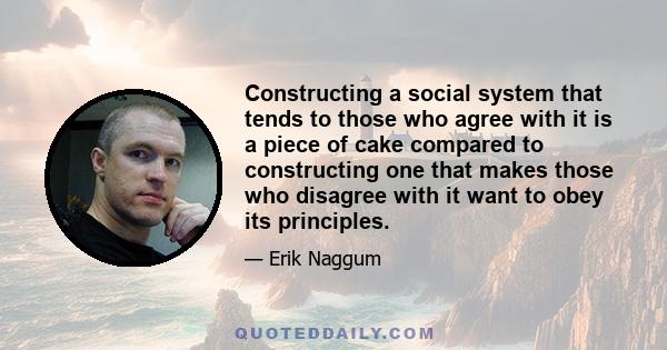 Constructing a social system that tends to those who agree with it is a piece of cake compared to constructing one that makes those who disagree with it want to obey its principles.