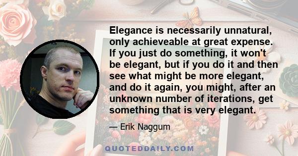 Elegance is necessarily unnatural, only achieveable at great expense. If you just do something, it won't be elegant, but if you do it and then see what might be more elegant, and do it again, you might, after an unknown 