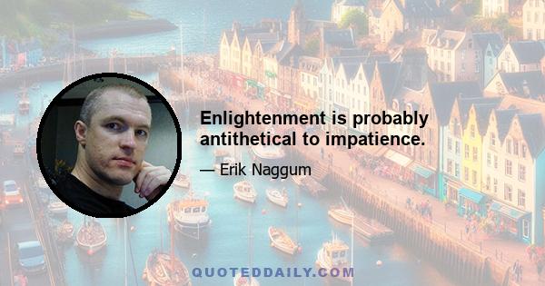 Enlightenment is probably antithetical to impatience.