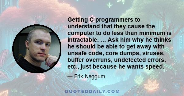 Getting C programmers to understand that they cause the computer to do less than minimum is intractable. … Ask him why he thinks he should be able to get away with unsafe code, core dumps, viruses, buffer overruns,