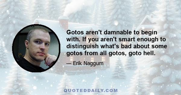 Gotos aren't damnable to begin with. If you aren't smart enough to distinguish what's bad about some gotos from all gotos, goto hell.