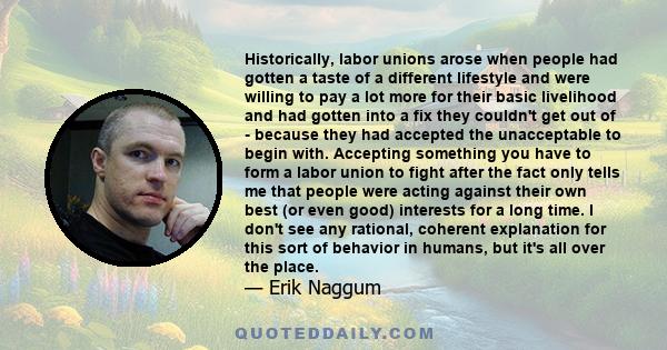 Historically, labor unions arose when people had gotten a taste of a different lifestyle and were willing to pay a lot more for their basic livelihood and had gotten into a fix they couldn't get out of - because they