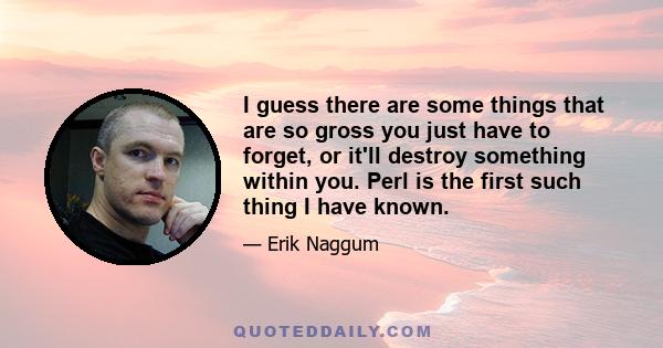 I guess there are some things that are so gross you just have to forget, or it'll destroy something within you. Perl is the first such thing I have known.