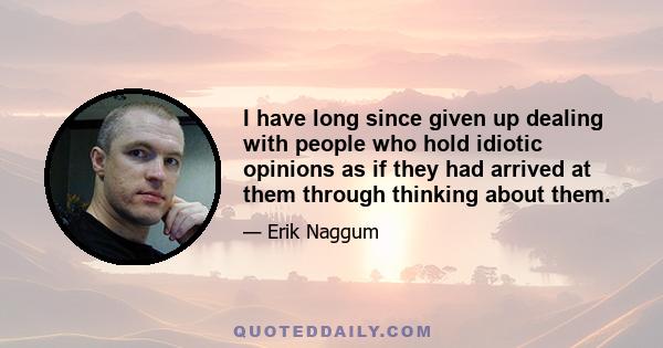 I have long since given up dealing with people who hold idiotic opinions as if they had arrived at them through thinking about them.