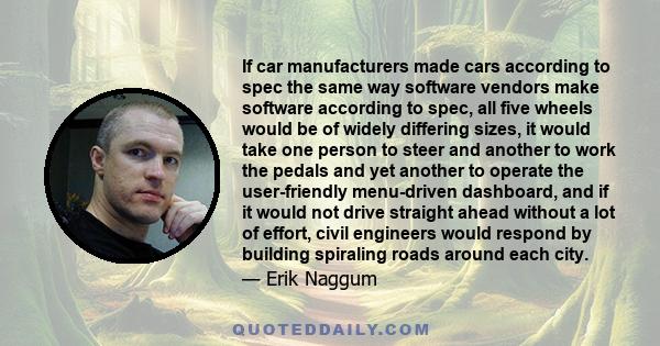 If car manufacturers made cars according to spec the same way software vendors make software according to spec, all five wheels would be of widely differing sizes, it would take one person to steer and another to work