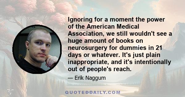 Ignoring for a moment the power of the American Medical Association, we still wouldn't see a huge amount of books on neurosurgery for dummies in 21 days or whatever. It's just plain inappropriate, and it's intentionally 