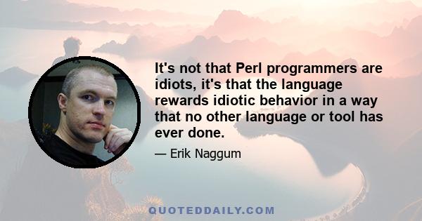 It's not that Perl programmers are idiots, it's that the language rewards idiotic behavior in a way that no other language or tool has ever done.