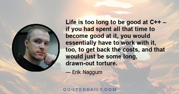 Life is too long to be good at C++ – if you had spent all that time to become good at it, you would essentially have to work with it, too, to get back the costs, and that would just be some long, drawn-out torture.