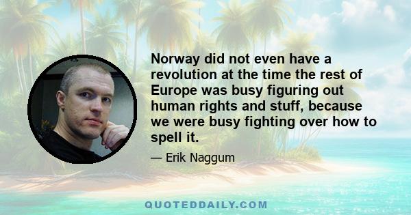 Norway did not even have a revolution at the time the rest of Europe was busy figuring out human rights and stuff, because we were busy fighting over how to spell it.