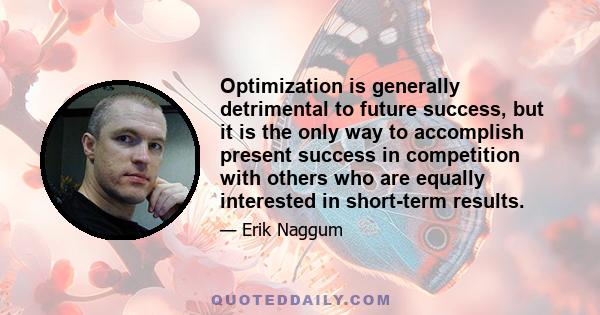 Optimization is generally detrimental to future success, but it is the only way to accomplish present success in competition with others who are equally interested in short-term results.