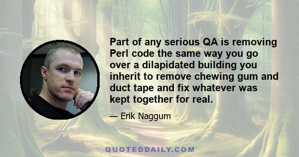 Part of any serious QA is removing Perl code the same way you go over a dilapidated building you inherit to remove chewing gum and duct tape and fix whatever was kept together for real.