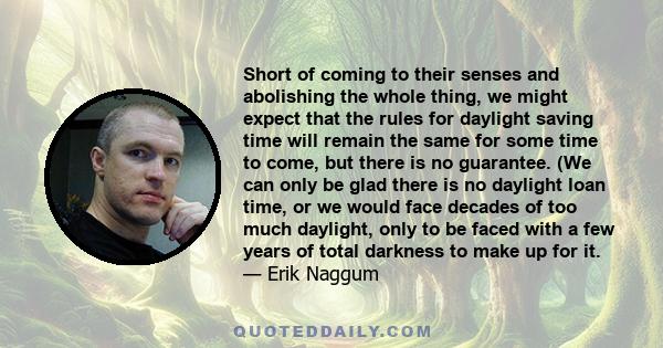 Short of coming to their senses and abolishing the whole thing, we might expect that the rules for daylight saving time will remain the same for some time to come, but there is no guarantee. (We can only be glad there