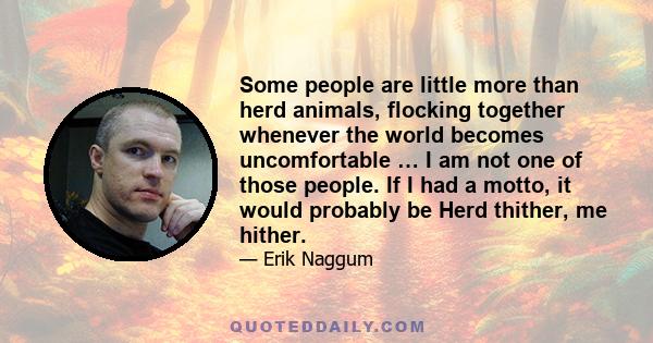 Some people are little more than herd animals, flocking together whenever the world becomes uncomfortable … I am not one of those people. If I had a motto, it would probably be Herd thither, me hither.