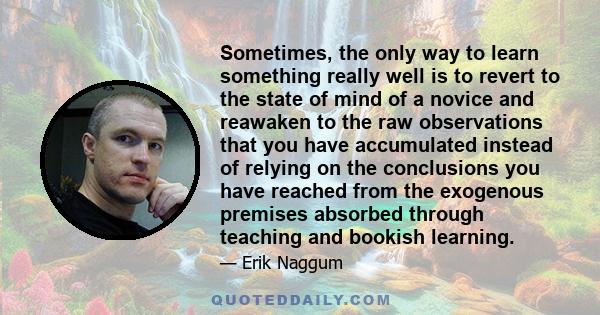 Sometimes, the only way to learn something really well is to revert to the state of mind of a novice and reawaken to the raw observations that you have accumulated instead of relying on the conclusions you have reached