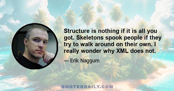 Structure is nothing if it is all you got. Skeletons spook people if they try to walk around on their own. I really wonder why XML does not.