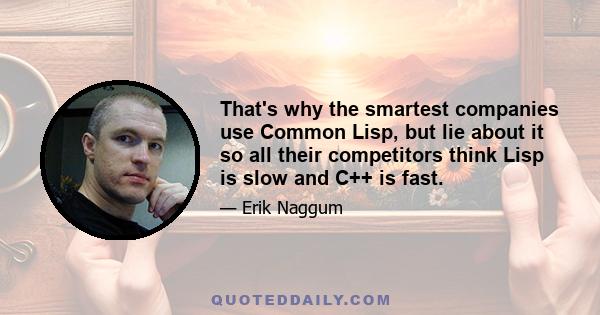 That's why the smartest companies use Common Lisp, but lie about it so all their competitors think Lisp is slow and C++ is fast.