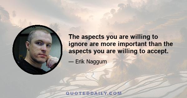 The aspects you are willing to ignore are more important than the aspects you are willing to accept.