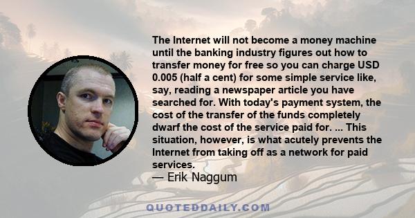 The Internet will not become a money machine until the banking industry figures out how to transfer money for free so you can charge USD 0.005 (half a cent) for some simple service like, say, reading a newspaper article 