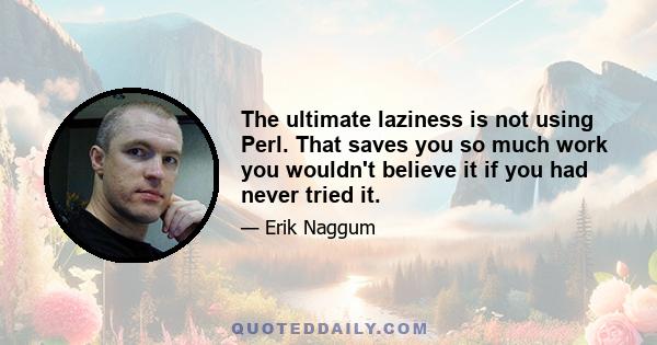 The ultimate laziness is not using Perl. That saves you so much work you wouldn't believe it if you had never tried it.