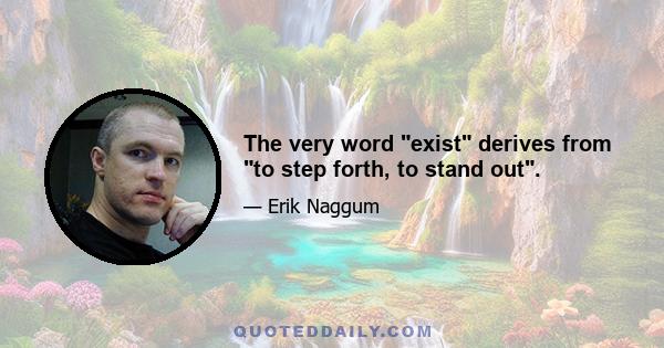 The very word exist derives from to step forth, to stand out.