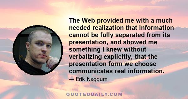 The Web provided me with a much needed realization that information cannot be fully separated from its presentation, and showed me something I knew without verbalizing explicitly, that the presentation form we choose