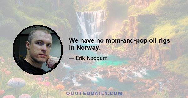 We have no mom-and-pop oil rigs in Norway.