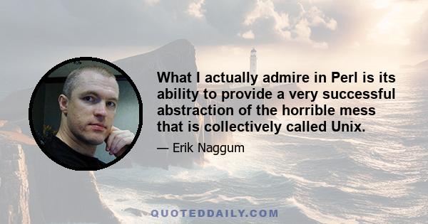 What I actually admire in Perl is its ability to provide a very successful abstraction of the horrible mess that is collectively called Unix.