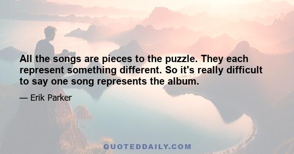 All the songs are pieces to the puzzle. They each represent something different. So it's really difficult to say one song represents the album.