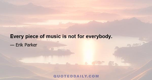 Every piece of music is not for everybody.