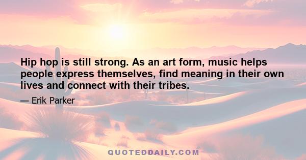 Hip hop is still strong. As an art form, music helps people express themselves, find meaning in their own lives and connect with their tribes.